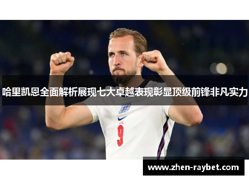 哈里凯恩全面解析展现七大卓越表现彰显顶级前锋非凡实力