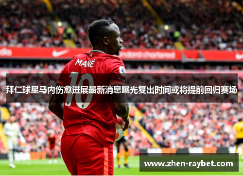 拜仁球星马内伤愈进展最新消息曝光复出时间或将提前回归赛场