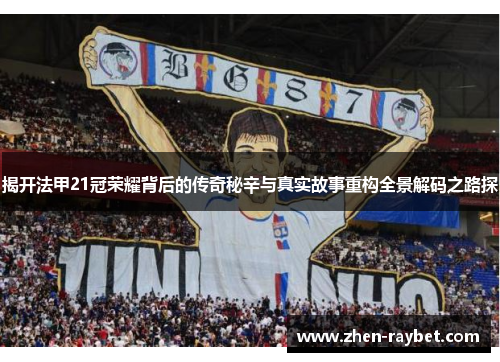 揭开法甲21冠荣耀背后的传奇秘辛与真实故事重构全景解码之路探