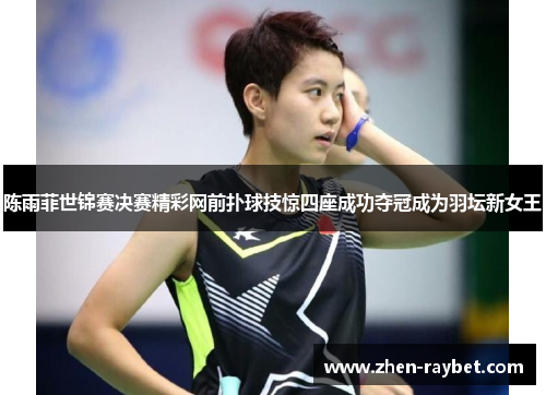 陈雨菲世锦赛决赛精彩网前扑球技惊四座成功夺冠成为羽坛新女王
