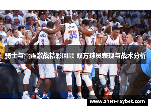 骑士与雷霆激战精彩回顾 双方球员表现与战术分析