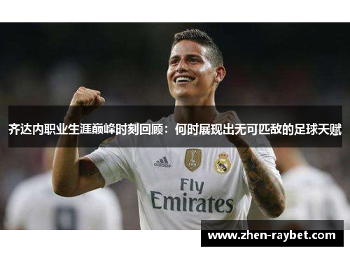 齐达内职业生涯巅峰时刻回顾:何时展现出无可匹敌的足球天赋 齐达内职业生涯巅峰时刻回顾:何时展现出无可匹敌的足球天赋