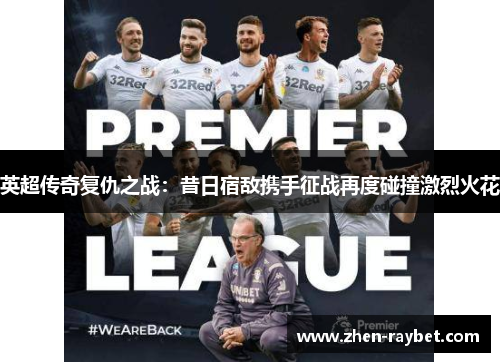 英超传奇复仇之战：昔日宿敌携手征战再度碰撞激烈火花
