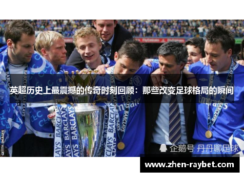 英超历史上最震撼的传奇时刻回顾：那些改变足球格局的瞬间