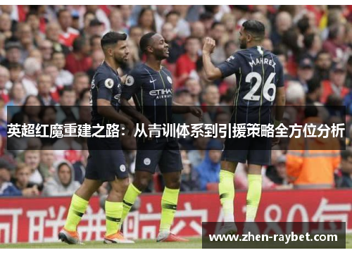 英超红魔重建之路：从青训体系到引援策略全方位分析