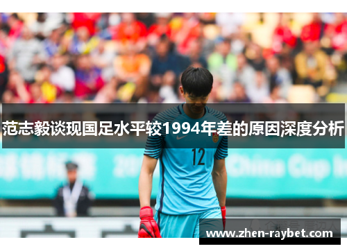 范志毅谈现国足水平较1994年差的原因深度分析
