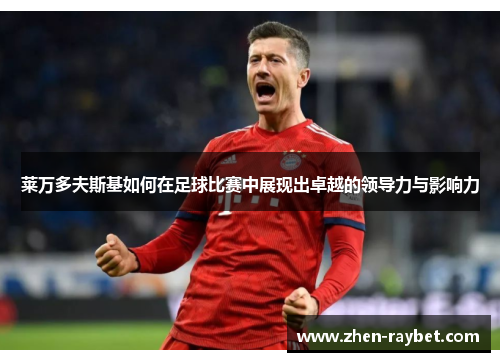 莱万多夫斯基如何在足球比赛中展现出卓越的领导力与影响力