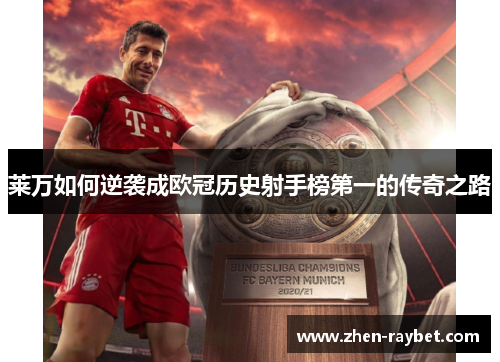 莱万如何逆袭成欧冠历史射手榜第一的传奇之路