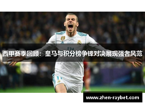 西甲赛季回顾：皇马与积分榜争锋对决展现强者风范