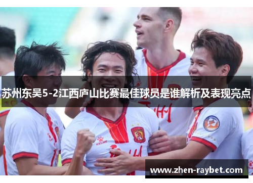 苏州东吴5-2江西庐山比赛最佳球员是谁解析及表现亮点