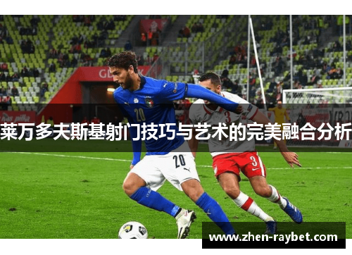 莱万多夫斯基射门技巧与艺术的完美融合分析