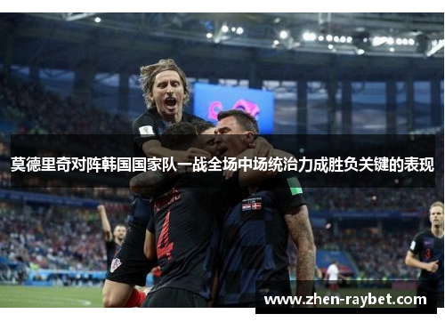 莫德里奇对阵韩国国家队一战全场中场统治力成胜负关键的表现