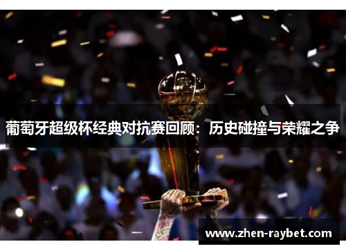 葡萄牙超级杯经典对抗赛回顾:历史碰撞与荣耀之争 葡萄牙超级杯经典对抗赛回顾:历史碰撞与荣耀之争