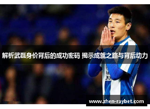 解析武磊身价背后的成功密码 揭示成就之路与背后动力