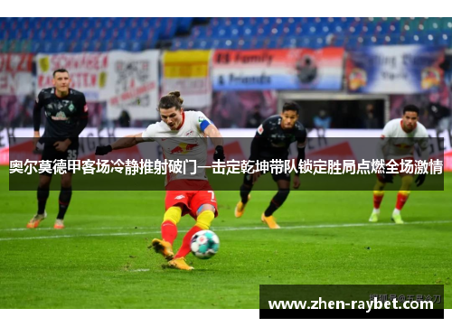 奥尔莫德甲客场冷静推射破门一击定乾坤带队锁定胜局点燃全场激情