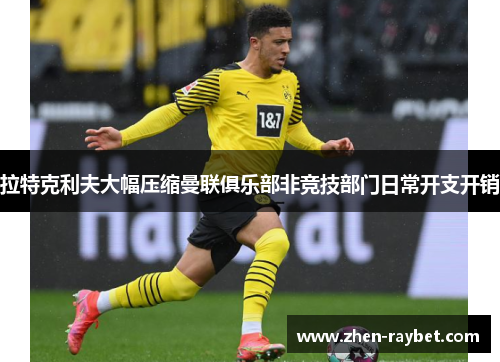 拉特克利夫大幅压缩曼联俱乐部非竞技部门日常开支开销