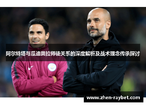 阿尔特塔与瓜迪奥拉师徒关系的深度解析及战术理念传承探讨